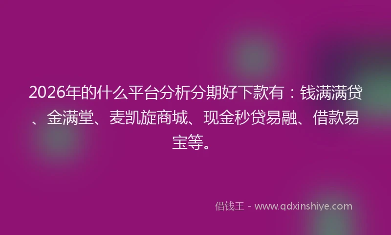 2026年的什么平台分析分期好下款有：钱满满贷、金满堂、麦凯旋商城、现金秒贷易融、借款易宝等。