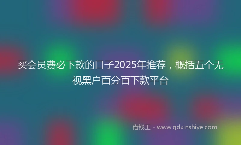 买会员费必下款的口子2025年推荐，概括五个无视黑户百分百下款平台