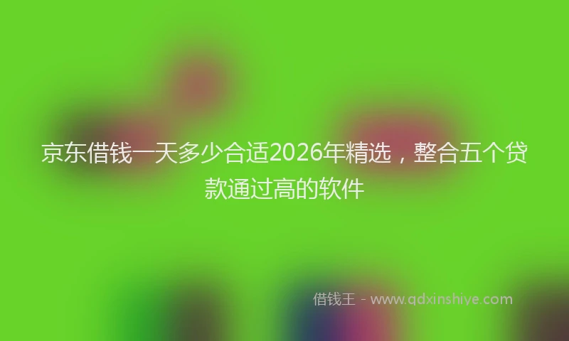京东借钱一天多少合适2026年精选，整合五个贷款通过高的软件