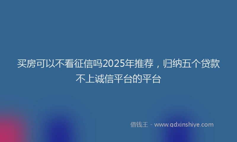 买房可以不看征信吗2025年推荐，归纳五个贷款不上诚信平台的平台