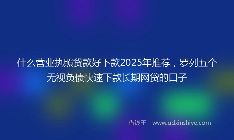 什么营业执照贷款好下款2025年推荐，罗列五个无视负债快速下款长期网贷的口子