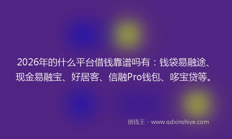2026年的什么平台借钱靠谱吗有：钱袋易融途、现金易融宝、好居客、信融Pro钱包、哆宝贷等。