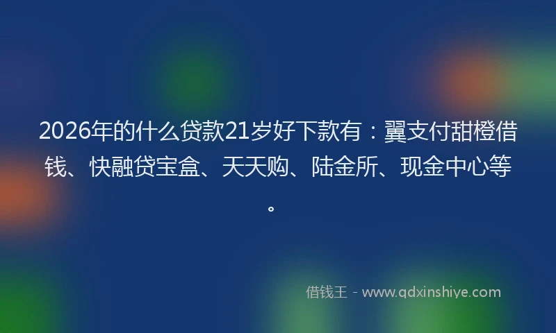 2026年的什么贷款21岁好下款有：翼支付甜橙借钱、快融贷宝盒、天天购、陆金所、现金中心等。