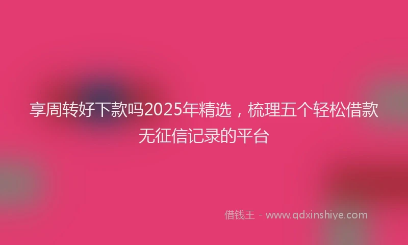 享周转好下款吗2025年精选，梳理五个轻松借款无征信记录的平台