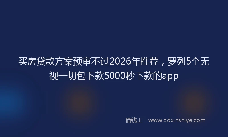 买房贷款方案预审不过2026年推荐，罗列5个无视一切包下款5000秒下款的app