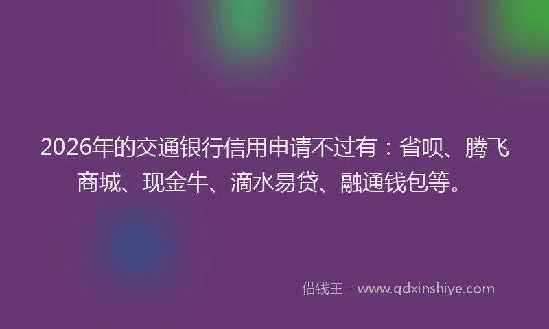 2026年的交通银行信用申请不过有：省呗、腾飞商城、现金牛、滴水易贷、融通钱包等。