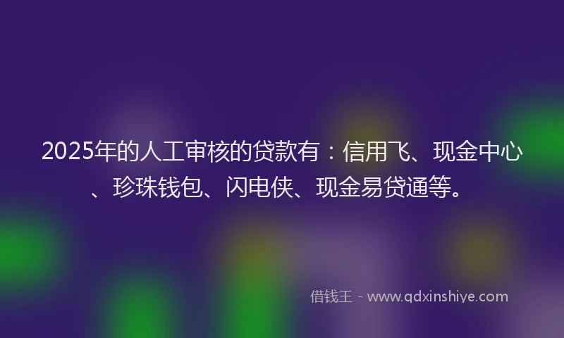 2025年的人工审核的贷款有：信用飞、现金中心、珍珠钱包、闪电侠、现金易贷通等。