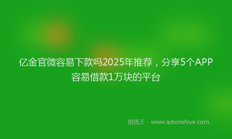 亿金官微容易下款吗2025年推荐，分享5个APP容易借款1万块的平台