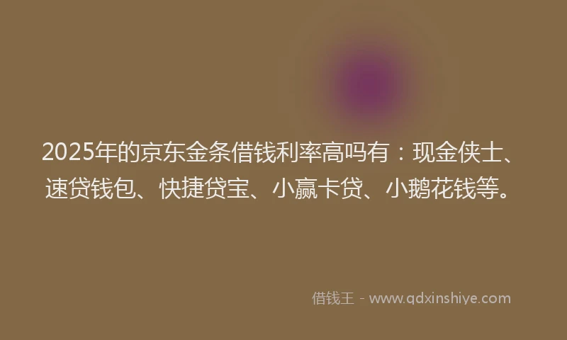 2025年的京东金条借钱利率高吗有：现金侠士、速贷钱包、快捷贷宝、小赢卡贷、小鹅花钱等。