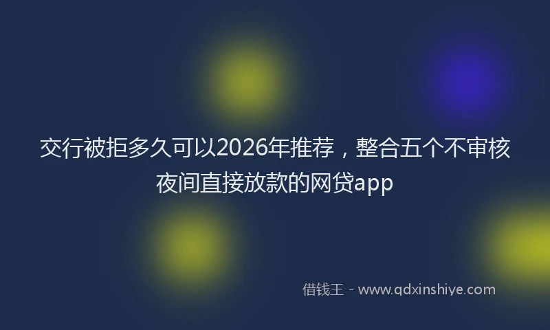 交行被拒多久可以2026年推荐，整合五个不审核夜间直接放款的网贷app