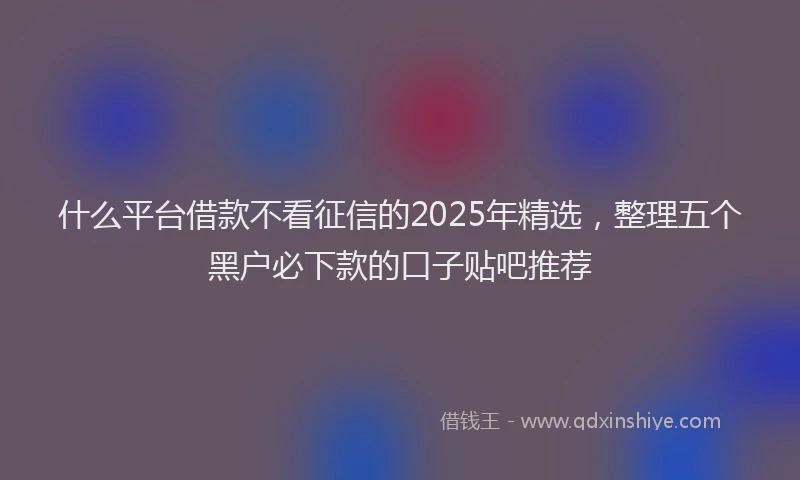 什么平台借款不看征信的2025年精选，整理五个黑户必下款的口子贴吧推荐