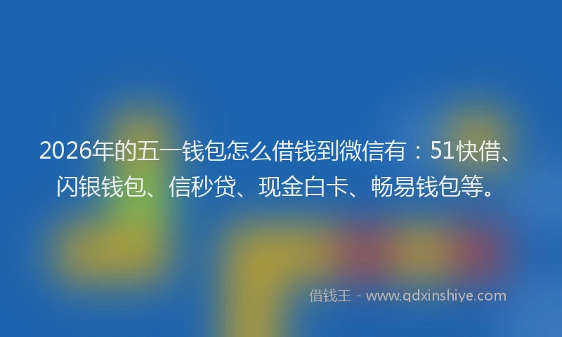 2026年的五一钱包怎么借钱到微信有：51快借、闪银钱包、信秒贷、现金白卡、畅易钱包等。