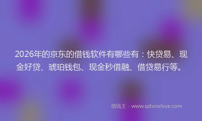 2026年的京东的借钱软件有哪些有：快贷易、现金好贷、琥珀钱包、现金秒借融、借贷易行等。