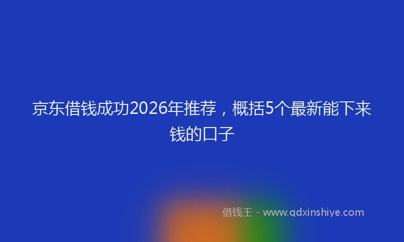 京东借钱成功2026年推荐，概括5个最新能下来钱的口子