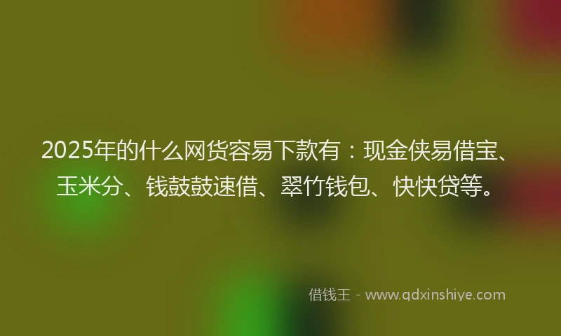 2025年的什么网货容易下款有:现金侠易借宝、玉米分、钱鼓鼓速借、翠竹钱包、快快贷等。