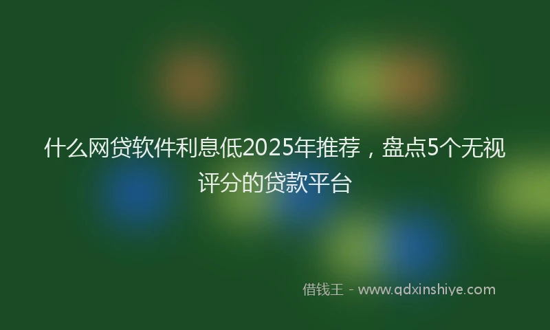 什么网贷软件利息低2025年推荐，盘点5个无视评分的贷款平台