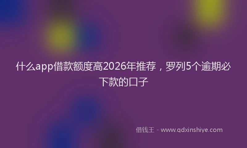 什么app借款额度高2026年推荐,罗列5个逾期必下款的口子