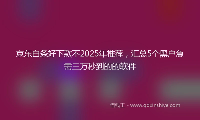 京东白条好下款不2025年推荐，汇总5个黑户急需三万秒到的的软件