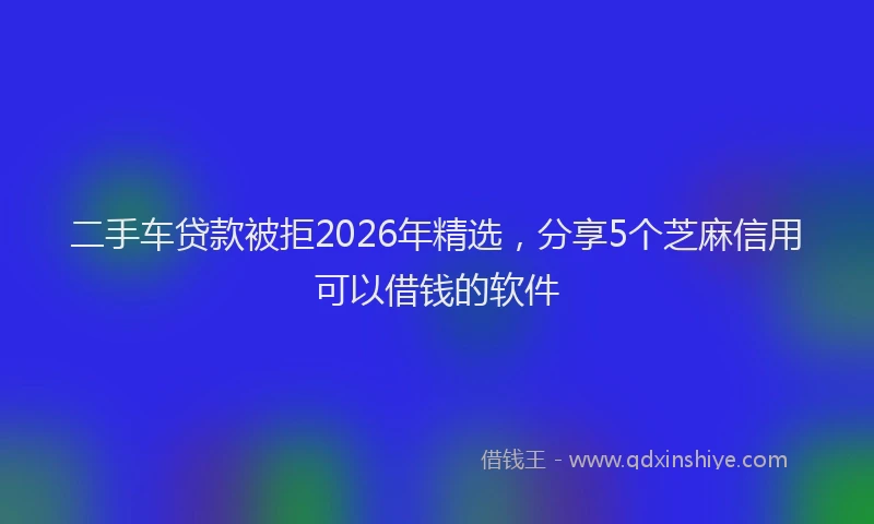 二手车贷款被拒2026年精选，分享5个芝麻信用可以借钱的软件
