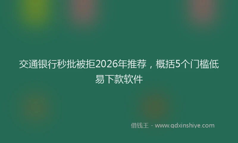 交通银行秒批被拒2026年推荐,概括5个门槛低易下款软件