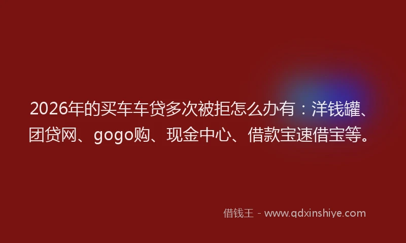 2026年的买车车贷多次被拒怎么办有:洋钱罐、团贷网、gogo购、现金中心、借款宝速借宝等。