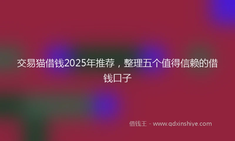 交易猫借钱2025年推荐，整理五个值得信赖的借钱口子
