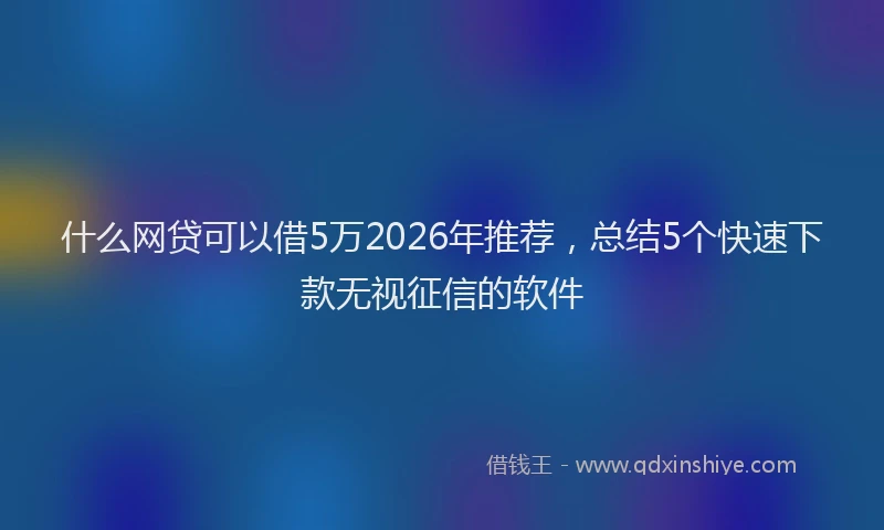 什么网贷可以借5万2026年推荐，总结5个快速下款无视征信的软件