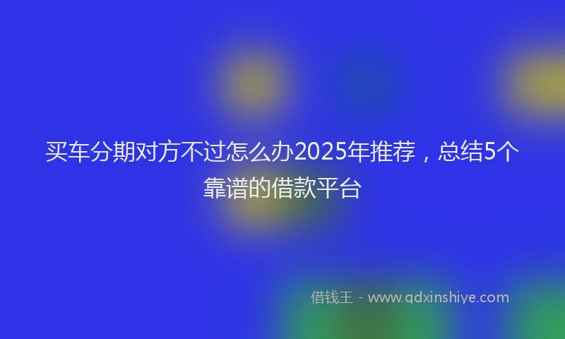 买车分期对方不过怎么办2025年推荐，总结5个靠谱的借款平台