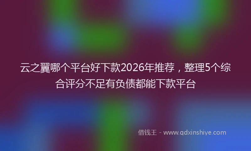 云之翼哪个平台好下款2026年推荐,整理5个综合评分不足有负债都能下款平台