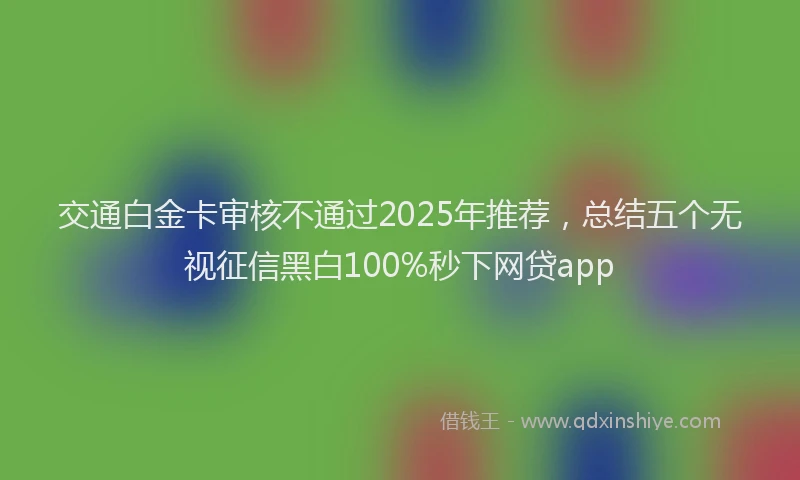 交通白金卡审核不通过2025年推荐,总结五个无视征信黑白100%秒下网贷app
