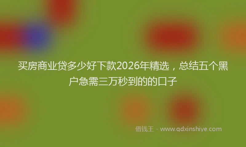 买房商业贷多少好下款2026年精选，总结五个黑户急需三万秒到的的口子