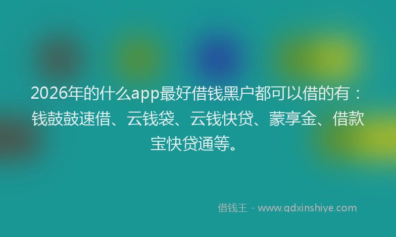 2026年的什么app最好借钱黑户都可以借的有：钱鼓鼓速借、云钱袋、云钱快贷、蒙享金、借款宝快贷通等。