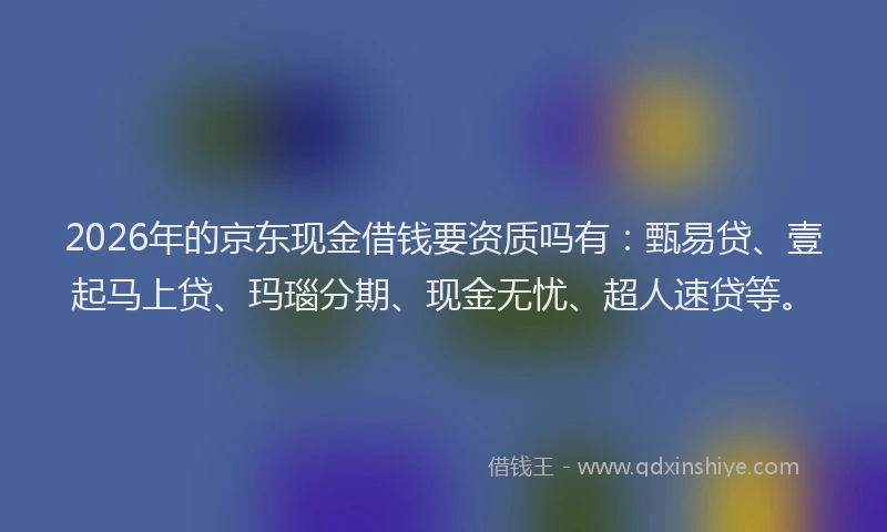 2026年的京东现金借钱要资质吗有：甄易贷、壹起马上贷、玛瑙分期、现金无忧、超人速贷等。