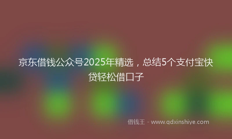 京东借钱公众号2025年精选,总结5个支付宝快贷轻松借口子