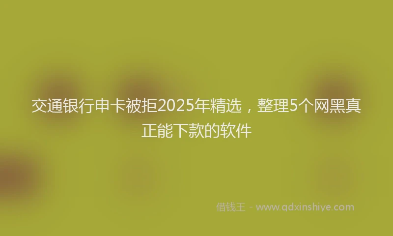 交通银行申卡被拒2025年精选，整理5个网黑真正能下款的软件