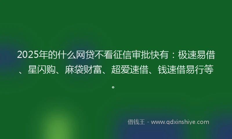 2025年的什么网贷不看征信审批快有:极速易借、星闪购、麻袋财富、超爱速借、钱速借易行等。