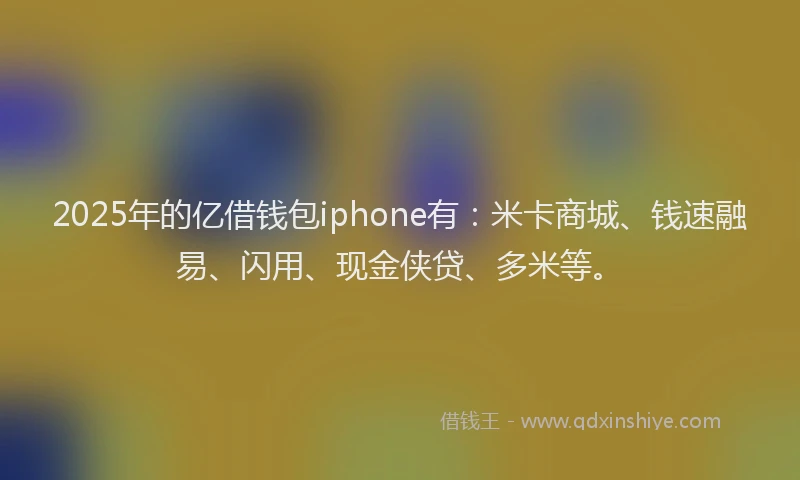 2025年的亿借钱包iphone有：米卡商城、钱速融易、闪用、现金侠贷、多米等。