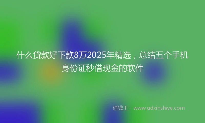 什么贷款好下款8万2025年精选，总结五个手机身份证秒借现金的软件