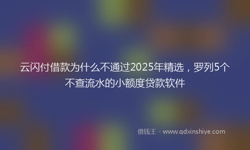 云闪付借款为什么不通过2025年精选，罗列5个不查流水的小额度贷款软件
