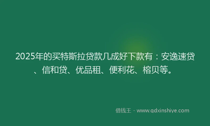 2025年的买特斯拉贷款几成好下款有：安逸速贷、信和贷、优品租、便利花、榕贝等。