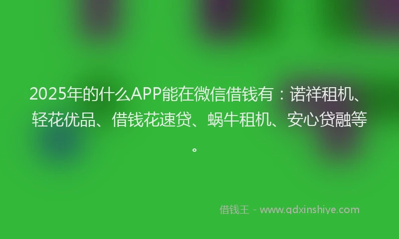 2025年的什么APP能在微信借钱有:诺祥租机、轻花优品、借钱花速贷、蜗牛租机、安心贷融等。