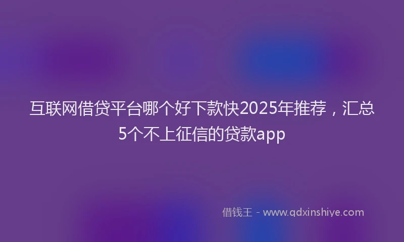 互联网借贷平台哪个好下款快2025年推荐,汇总5个不上征信的贷款app