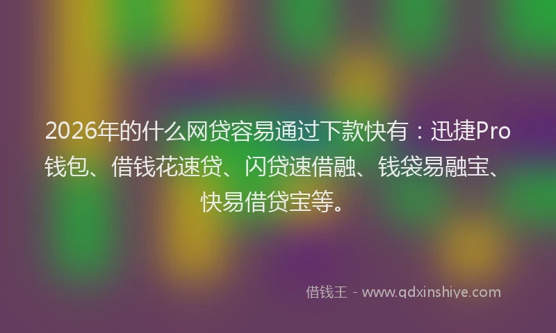 2026年的什么网贷容易通过下款快有：迅捷Pro钱包、借钱花速贷、闪贷速借融、钱袋易融宝、快易借贷宝等。
