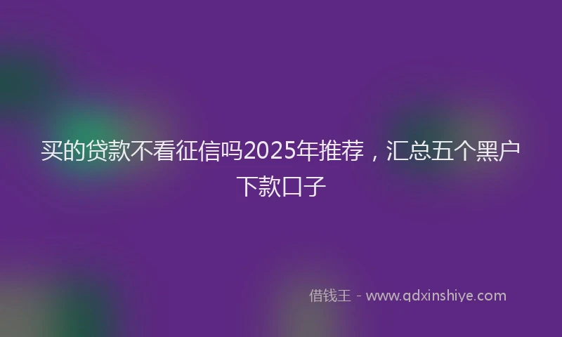 买的贷款不看征信吗2025年推荐，汇总五个黑户下款口子