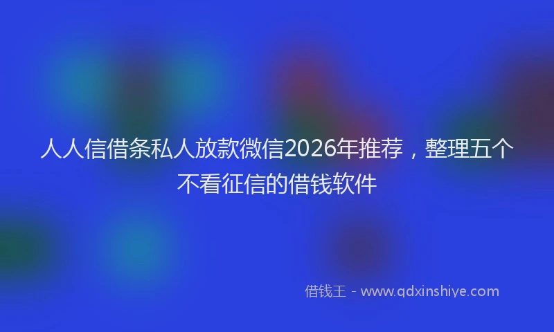 人人信借条私人放款微信2026年推荐，整理五个不看征信的借钱软件