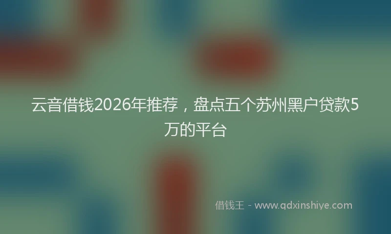 云音借钱2026年推荐,盘点五个苏州黑户贷款5万的平台