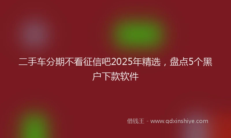 二手车分期不看征信吧2025年精选，盘点5个黑户下款软件