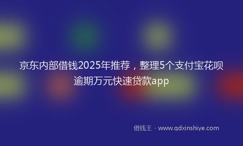 京东内部借钱2025年推荐，整理5个支付宝花呗逾期万元快速贷款app