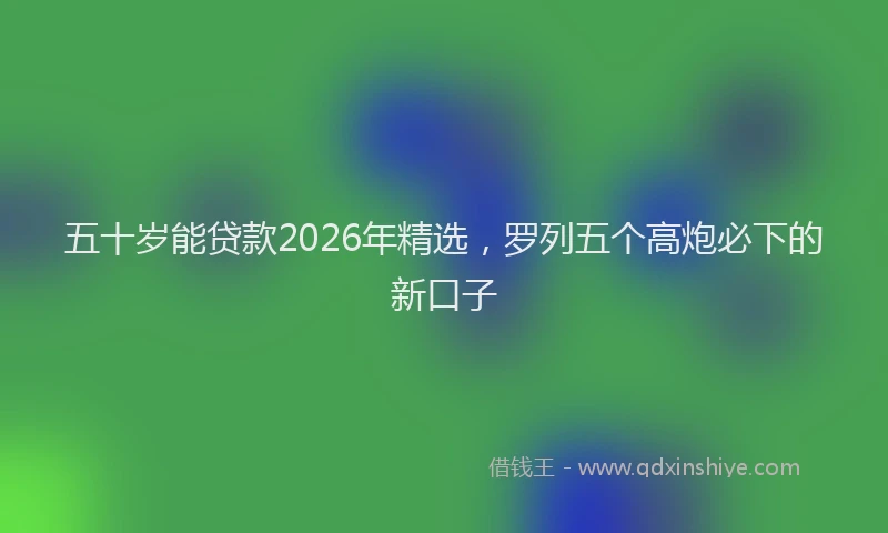 五十岁能贷款2026年精选,罗列五个高炮必下的新口子