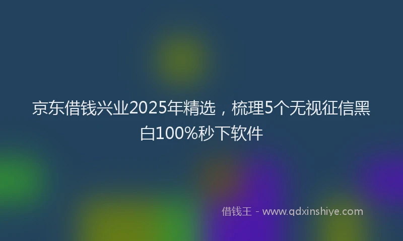 京东借钱兴业2025年精选，梳理5个无视征信黑白100%秒下软件